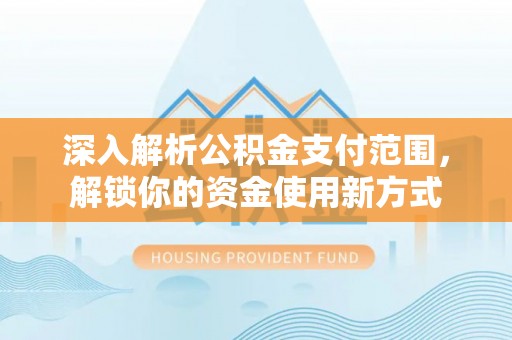 管理深入解析公积金支付范围，解锁你的资金使用新方式