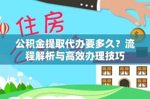 管理公积金提取代办要多久？流程解析与高效办理技巧