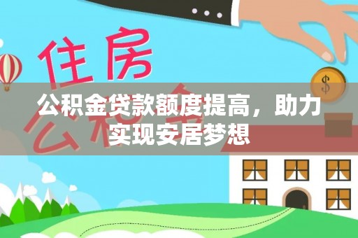 管理公积金贷款额度提高，助力实现安居梦想