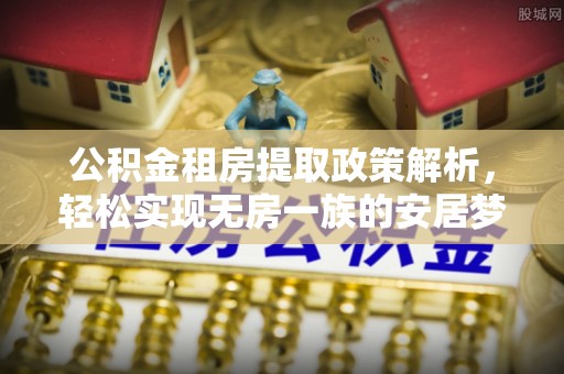 管理公积金租房提取政策解析，轻松实现无房一族的安居梦想