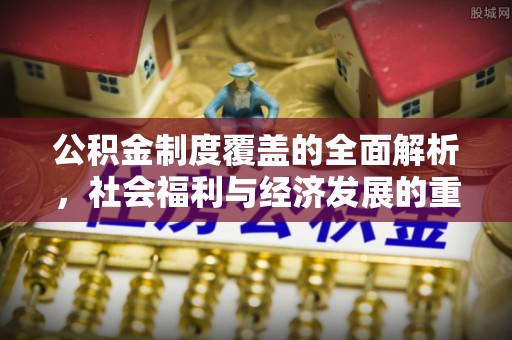 管理公积金制度覆盖的全面解析，社会福利与经济发展的重要纽带