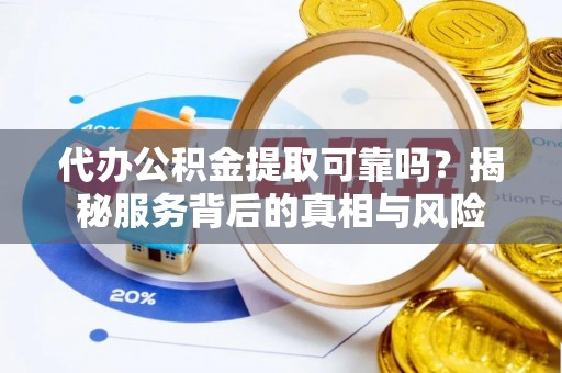 管理代办公积金提取可靠吗？揭秘服务背后的真相与风险