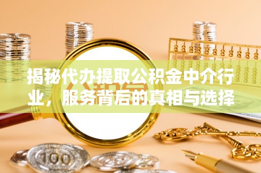 管理揭秘代办提取公积金中介行业，服务背后的真相与选择指南