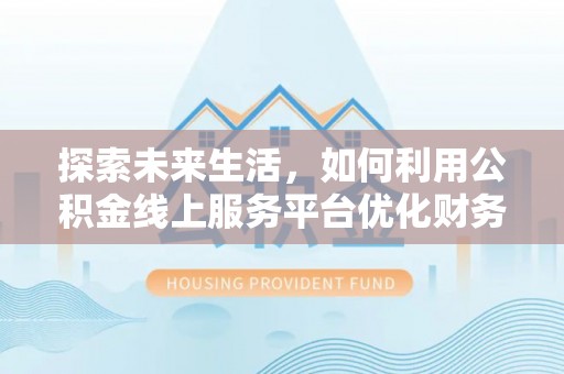 管理探索未来生活，如何利用公积金线上服务平台优化财务管理