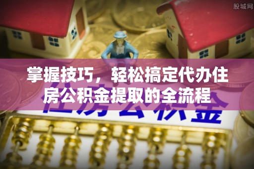 管理掌握技巧，轻松搞定代办住房公积金提取的全流程