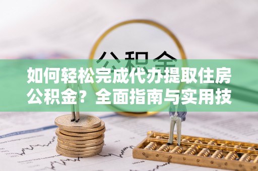 管理如何轻松完成代办提取住房公积金？全面指南与实用技巧