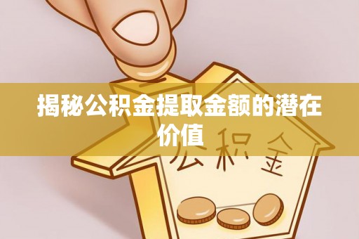 管理揭秘公积金提取金额的潜在价值