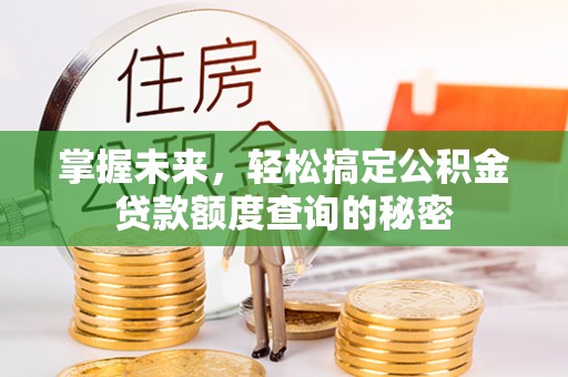 管理掌握未来，轻松搞定公积金贷款额度查询的秘密