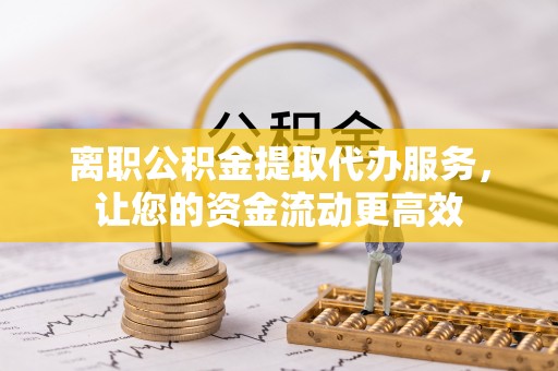 管理离职公积金提取代办服务，让您的资金流动更高效