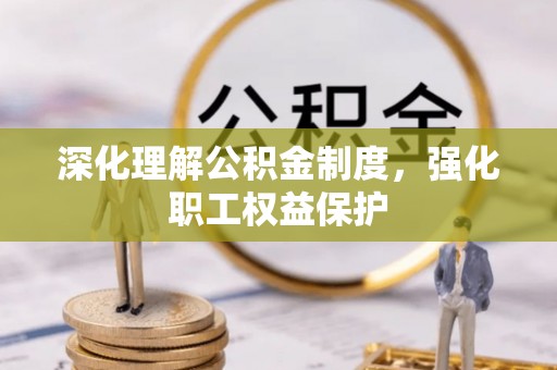 管理深化理解公积金制度，强化职工权益保护
