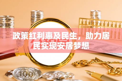 管理政策红利惠及民生，助力居民实现安居梦想