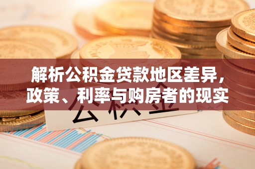 管理解析公积金贷款地区差异，政策、利率与购房者的现实选择