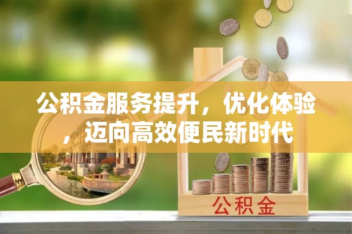 管理公积金服务提升，优化体验，迈向高效便民新时代