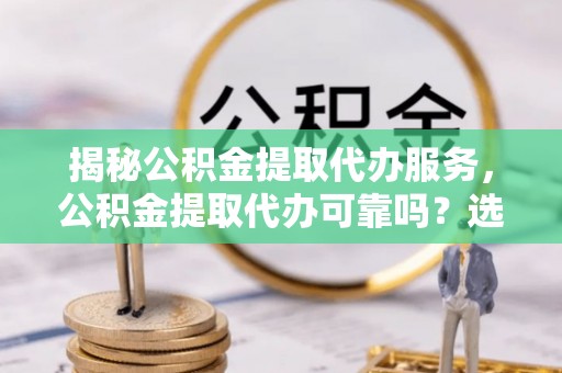 管理揭秘公积金提取代办服务，公积金提取代办可靠吗？选择需谨慎