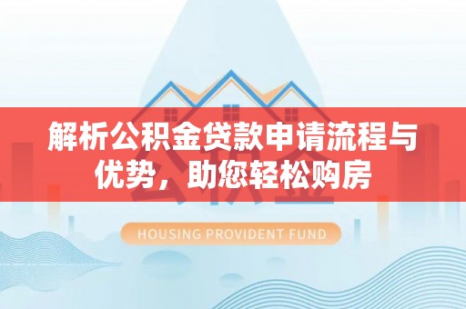 管理解析公积金贷款申请流程与优势，助您轻松购房
