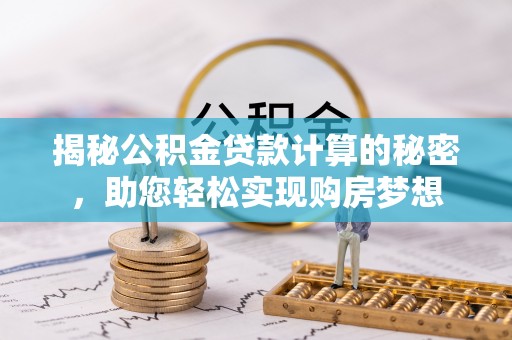 管理揭秘公积金贷款计算的秘密，助您轻松实现购房梦想