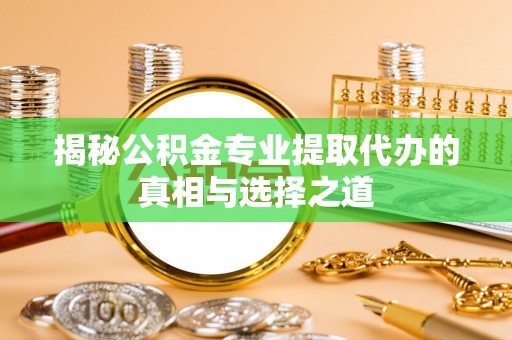 管理揭秘公积金专业提取代办的真相与选择之道