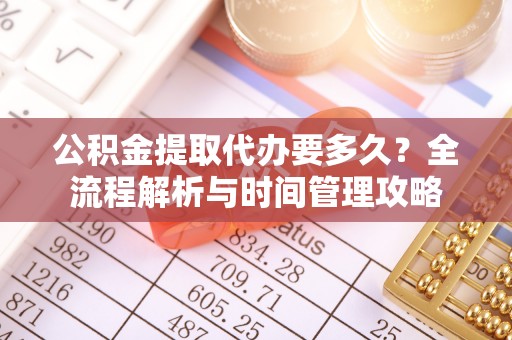管理公积金提取代办要多久？全流程解析与时间管理攻略