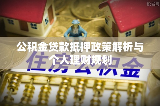 管理公积金贷款抵押政策解析与个人理财规划