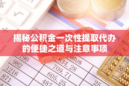 管理揭秘公积金一次性提取代办的便捷之道与注意事项