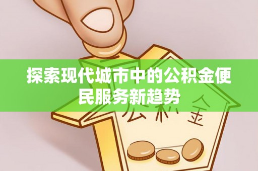 管理探索现代城市中的公积金便民服务新趋势