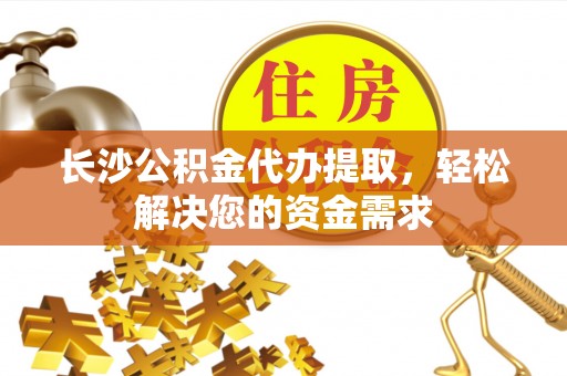 管理长沙公积金代办提取，轻松解决您的资金需求