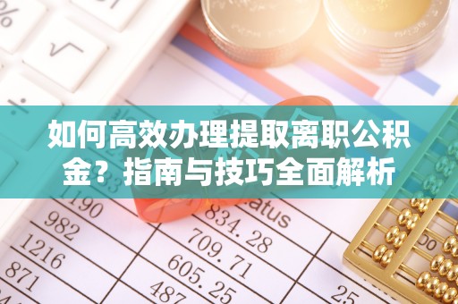 管理如何高效办理提取离职公积金？指南与技巧全面解析