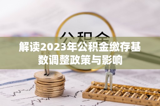管理解读2023年公积金缴存基数调整政策与影响