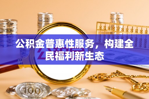 管理公积金普惠性服务，构建全民福利新生态