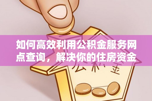 管理如何高效利用公积金服务网点查询，解决你的住房资金难题