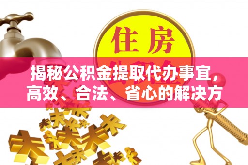 管理揭秘公积金提取代办事宜，高效、合法、省心的解决方案