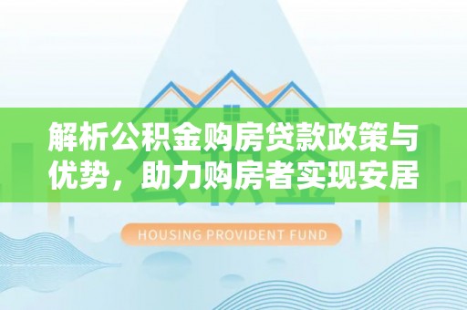 管理解析公积金购房贷款政策与优势，助力购房者实现安居梦想