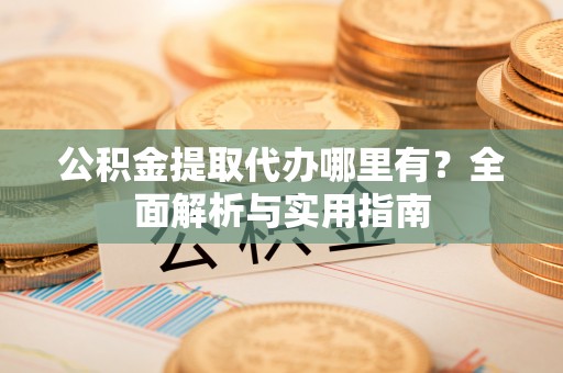 管理公积金提取代办哪里有？全面解析与实用指南