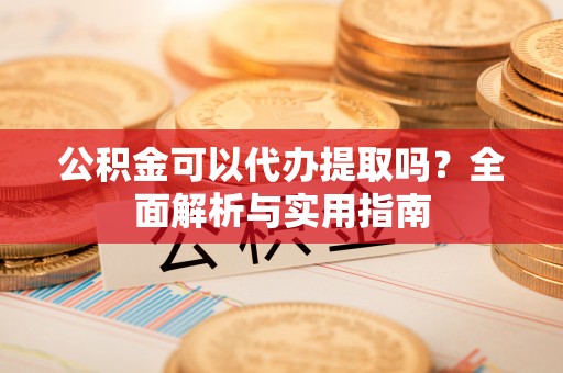 管理公积金可以代办提取吗？全面解析与实用指南