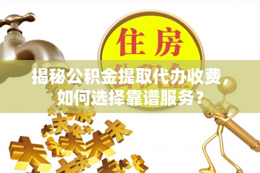 管理揭秘公积金提取代办收费，如何选择靠谱服务？