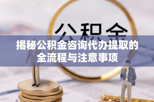 管理揭秘公积金咨询代办提取的全流程与注意事项