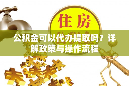 管理公积金可以代办提取吗？详解政策与操作流程