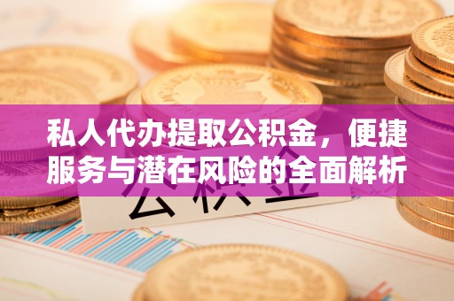 管理私人代办提取公积金，便捷服务与潜在风险的全面解析