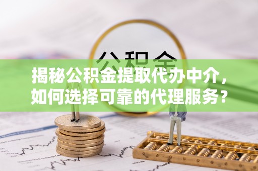管理揭秘公积金提取代办中介，如何选择可靠的代理服务？