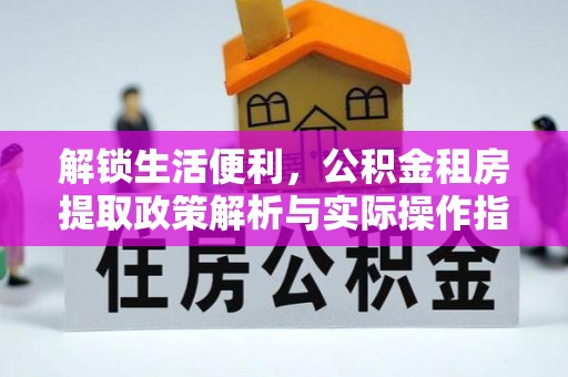管理解锁生活便利，公积金租房提取政策解析与实际操作指南