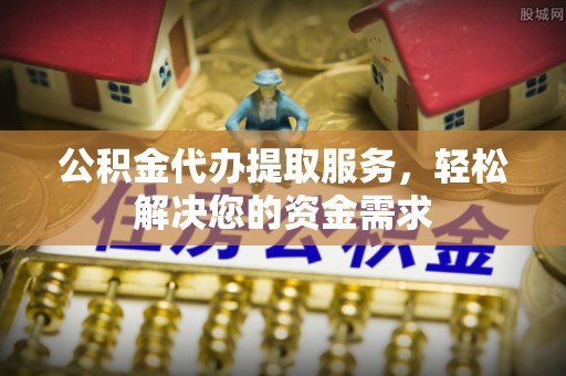 管理公积金代办提取服务，轻松解决您的资金需求