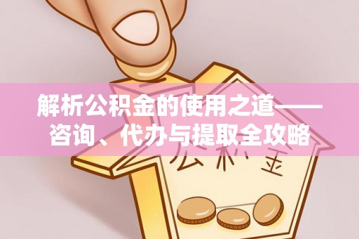 管理解析公积金的使用之道——咨询、代办与提取全攻略