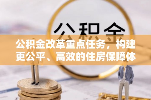 管理公积金改革重点任务，构建更公平、高效的住房保障体系