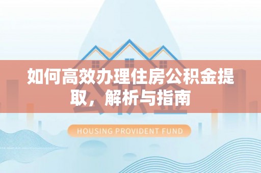 管理如何高效办理住房公积金提取，解析与指南