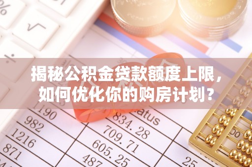 管理揭秘公积金贷款额度上限，如何优化你的购房计划？