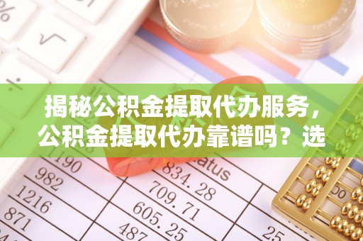 管理揭秘公积金提取代办服务，公积金提取代办靠谱吗？选择需谨慎