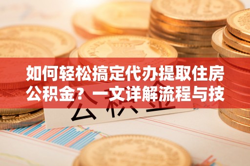 管理如何轻松搞定代办提取住房公积金？一文详解流程与技巧