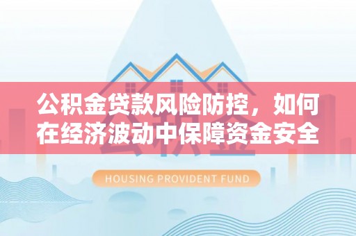 管理公积金贷款风险防控，如何在经济波动中保障资金安全