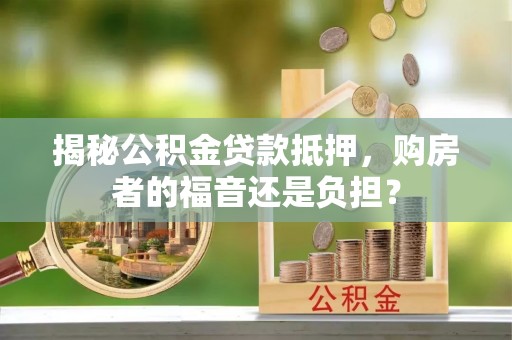 管理揭秘公积金贷款抵押，购房者的福音还是负担？