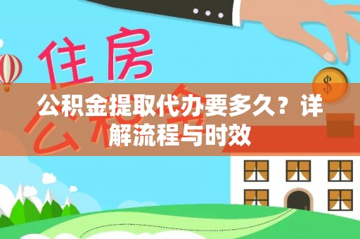 管理公积金提取代办要多久？详解流程与时效